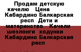 Продам детскую качелю › Цена ­ 4 000 - Кабардино-Балкарская респ. Дети и материнство » Качели, шезлонги, ходунки   . Кабардино-Балкарская респ.